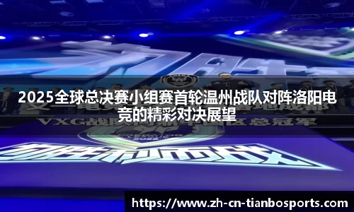 2025全球总决赛小组赛首轮温州战队对阵洛阳电竞的精彩对决展望