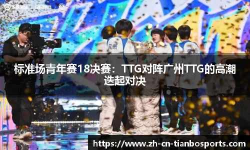 标准场青年赛18决赛：TTG对阵广州TTG的高潮迭起对决